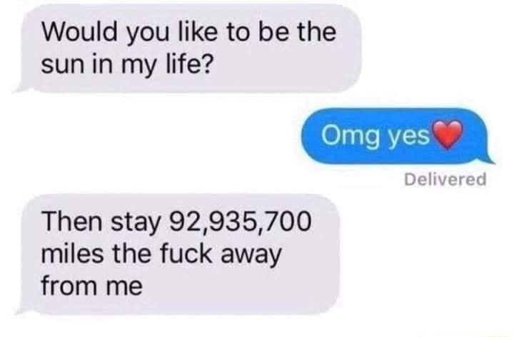 Would you like to be the sun in my life Delivered Then stay 92935700 miles the fuck away from me