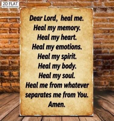 Dear Lord, heal me. Heal my memory. Heal my heart. Heal my emotions. Heal my spirit. Heal my body. Heal my soul. Heal me from whatever separates me from You. Amen.