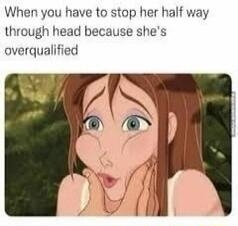 When you have to stop her half way through head because she's overqualified