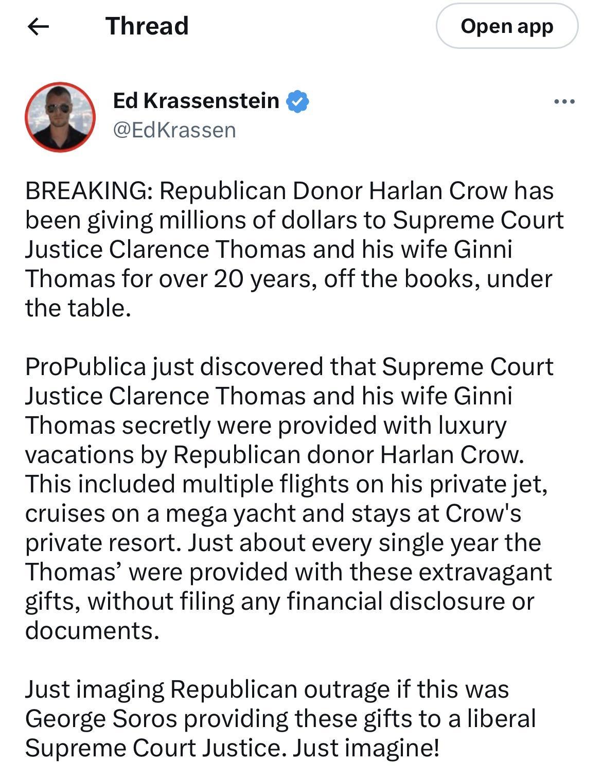 L Thread Open app Ed Krassenstein EdKrassen BREAKING Republican Donor Harlan Crow has been giving millions of dollars to Supreme Court Justice Clarence Thomas and his wife Ginni Thomas for over 20 years off the books under the table ProPublica just discovered that Supreme Court Justice Clarence Thomas and his wife Ginni Thomas secretly were provided with luxury vacations by Republican donor Harlan