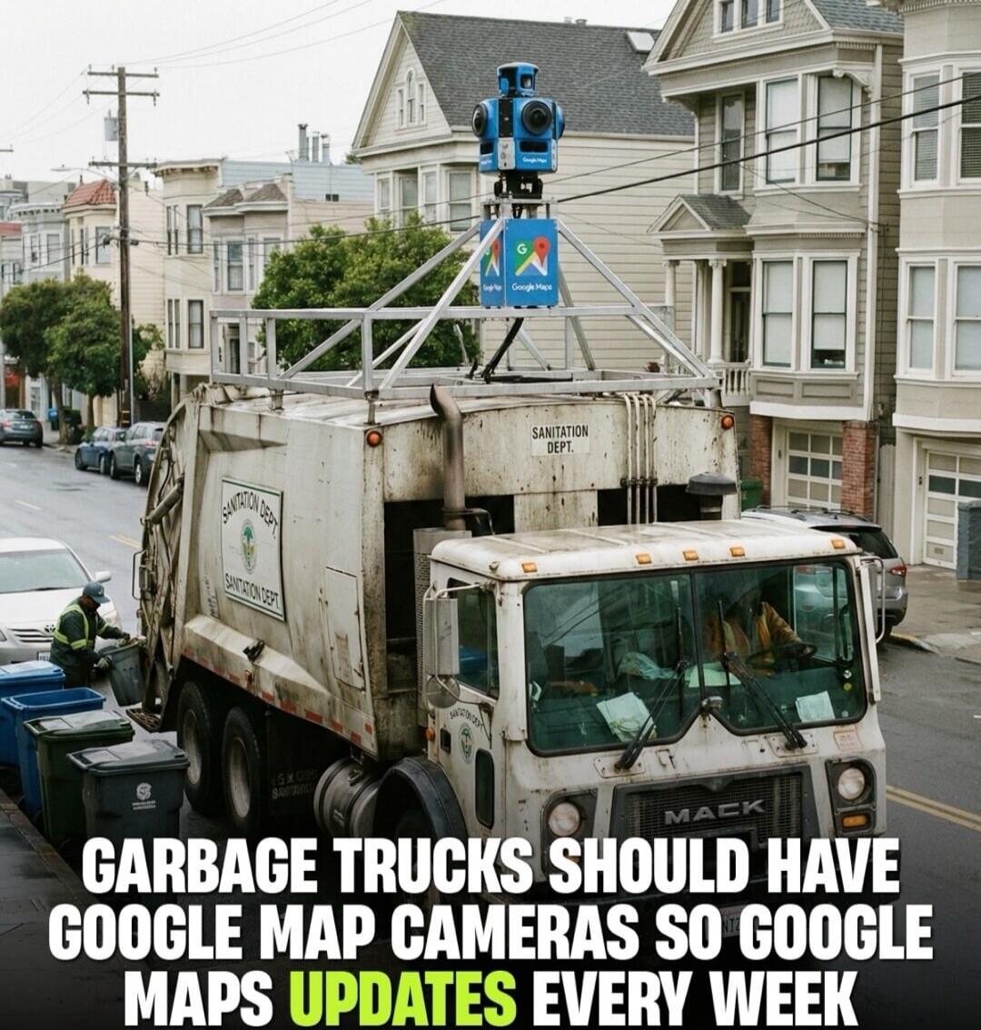 GARBAGE TRUCKS SHOULD HAVE GOOGLE MAP CAMERAS SO GOOGLE MAPS UPDATES EVERY WEEK