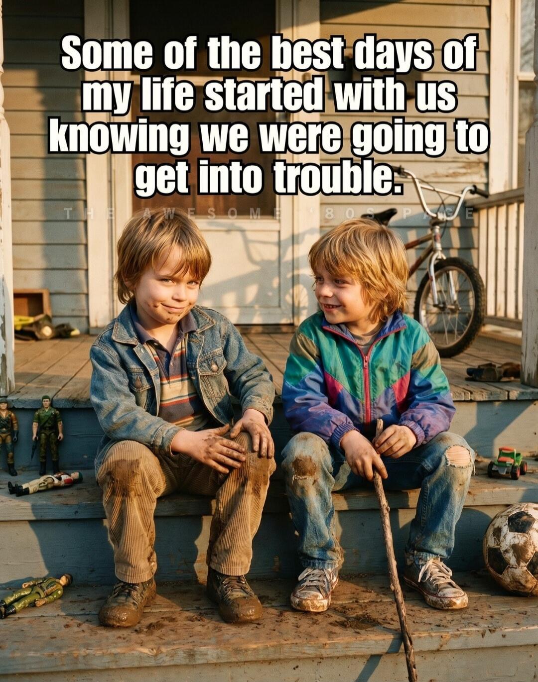 Some of the best days of my life started with us knowing we were going to get into trouble.