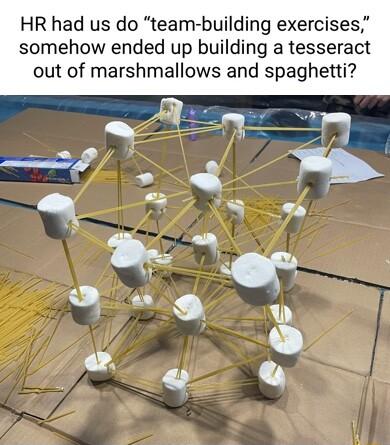 HR had us do team building exercises somehow ended up building a tesseract out of marshmallows and spaghetti