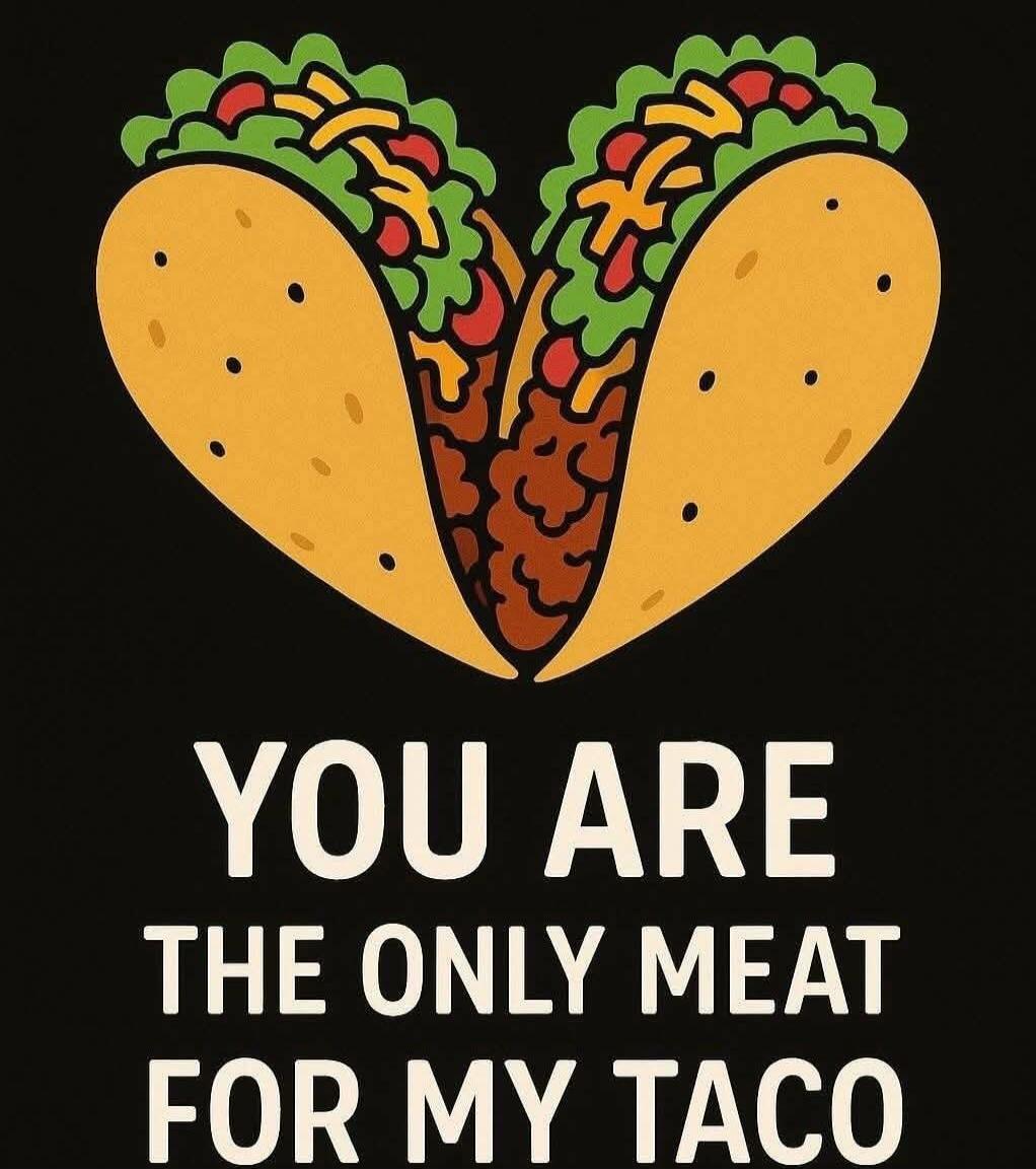 YOU ARE THE ONLY MEAT FOR MY TACO