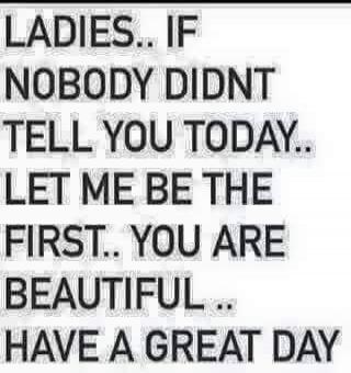 LADIES.. IF NOBODY DIDNT TELL YOU TODAY.. LET ME BE THE FIRST.. YOU ARE BEAUTIFUL.. HAVE A GREAT DAY