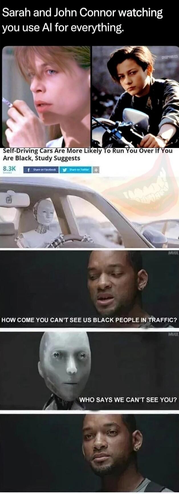 Sarah and John Connor watching you use AI for everything. Self-Driving Cars Are More Likely To Run You Over If You Are Black, Study Suggests. HOW COME YOU CAN'T SEE US BLACK PEOPLE IN TRAFFIC? WHO SAYS WE CAN'T SEE YOU?