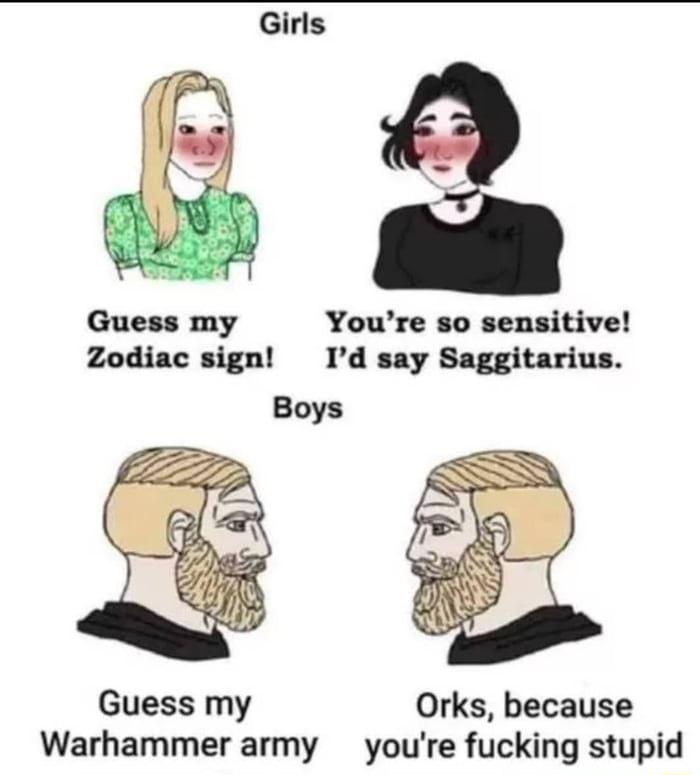 Guess my Youre so sensitive Zodiac sign Id say Saggitarius Guess my Orks because Warhammer army youre fucking stupid