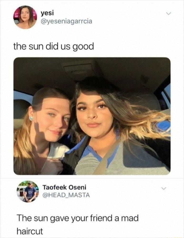h yesi yeseniagarrcia the sun did us good Taofeek Oseni J HEAD_MASTA The sun gave your friend a mad haircut