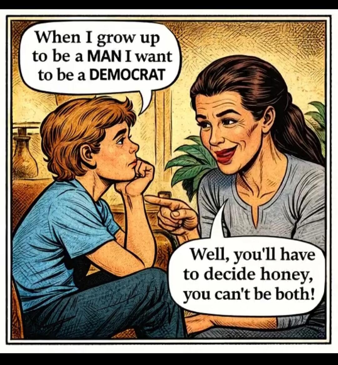 When I grow up to be a MAN I want to be a DEMOCRAT
Well, you'll have to decide honey, you can't be both!