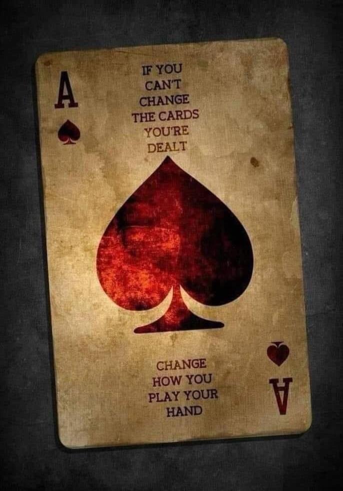 A♠
IF YOU CAN'T CHANGE THE CARDS YOU'RE DEALT
CHANGE HOW YOU PLAY YOUR HAND
A♥