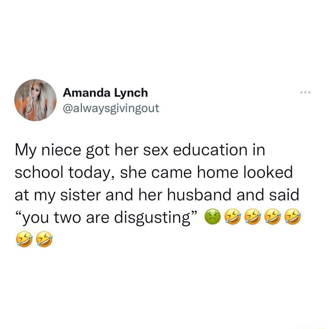 k Amanda Lynch alwaysgivingout My niece got her sex education in school today she came home looked at my sister and her husband and said you two are disgusting oY