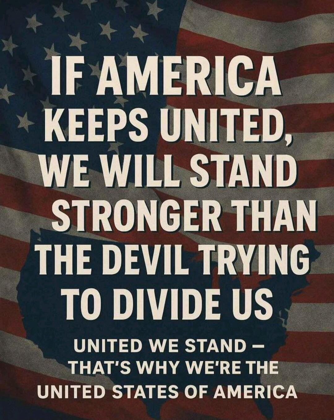 IF AMERICA KEEPS UNITED, WE WILL STAND STRONGER THAN THE DEVIL TRYING TO DIVIDE US UNITED WE STAND — THAT'S WHY WE'RE THE UNITED STATES OF AMERICA