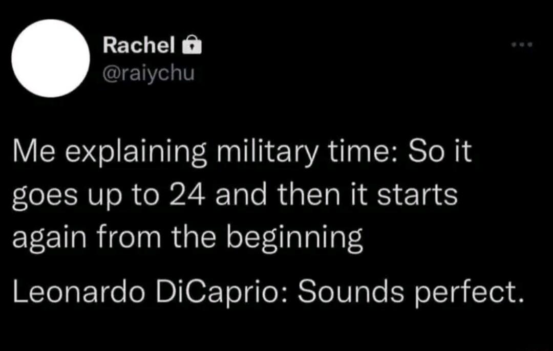 Rachel draiychu Me explaining military time So it goes up to 24 and then it starts again from the beginning Leonardo DiCaprio Sounds perfect