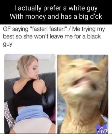 I actually prefer a white guy With money and has a big d*ck GF saying 