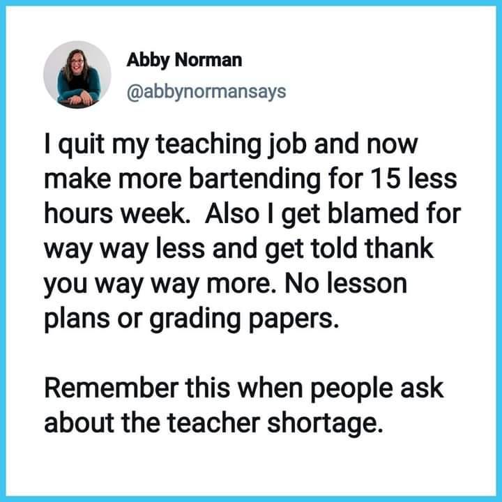 Abby Norman abbynormansays quit my teaching job and now make more bartending for 15 less hours week Also get blamed for way way less and get told thank you way way more No lesson plans or grading papers Remember this when people ask about the teacher shortage