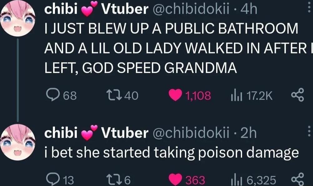 1JUST BLEW UP A PUBLIC BATHROOM AND A LIL OLD LADY WALKED IN AFTER LEFT GOD SPEED GRANDMA O 040 108 172K o8 c chibi o Vtuber chibidokii 4h G chibi Vtuber chibidokii 2h i bet she started taking poison damage Fk e W33 16325 L