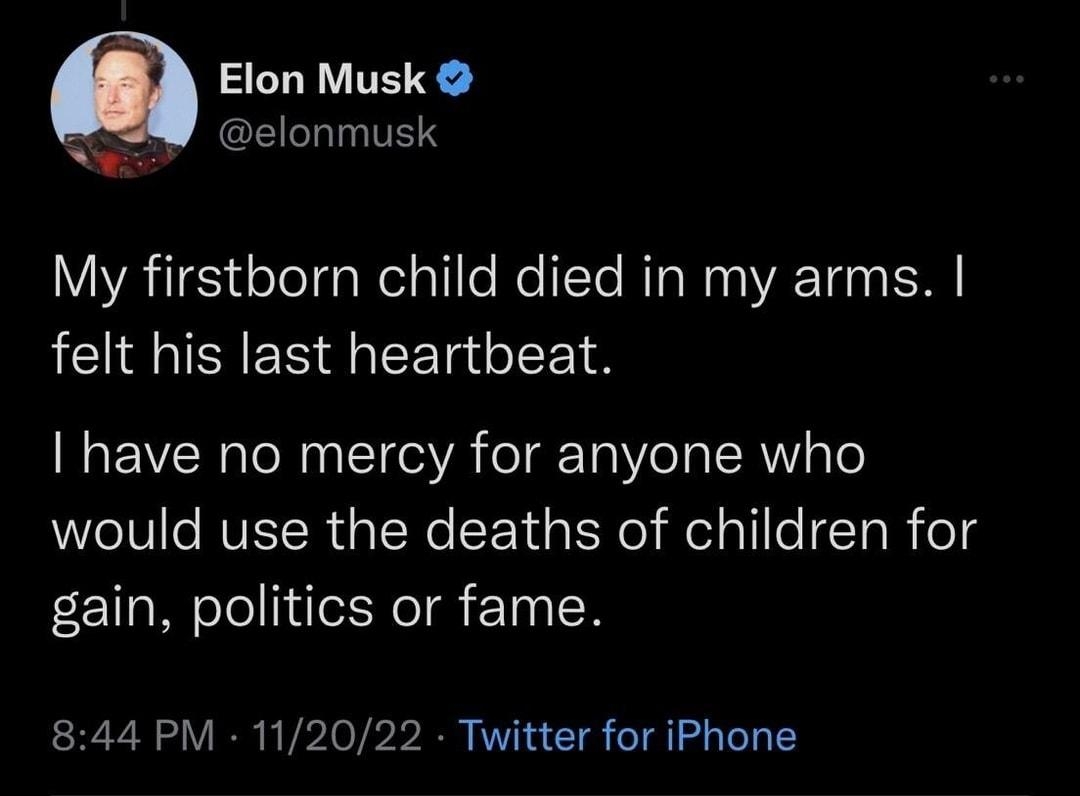 Elon Musk LIS N My firstborn child died in my arms felt his last heartbeat have no mercy for anyone who would use the deaths of children for gain politics or fame 844 PM 112022 Twitter for iPhone P4 SRS C OV CR TEE E K JRIES