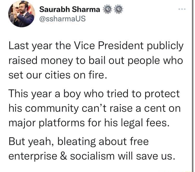 i Saurabh Sharma 0 i ssharmaUS Last year the Vice President publicly raised money to bail out people who set our cities on fire This year a boy who tried to protect his community cant raise a cent on major platforms for his legal fees But yeah bleating about free enterprise socialism will save us