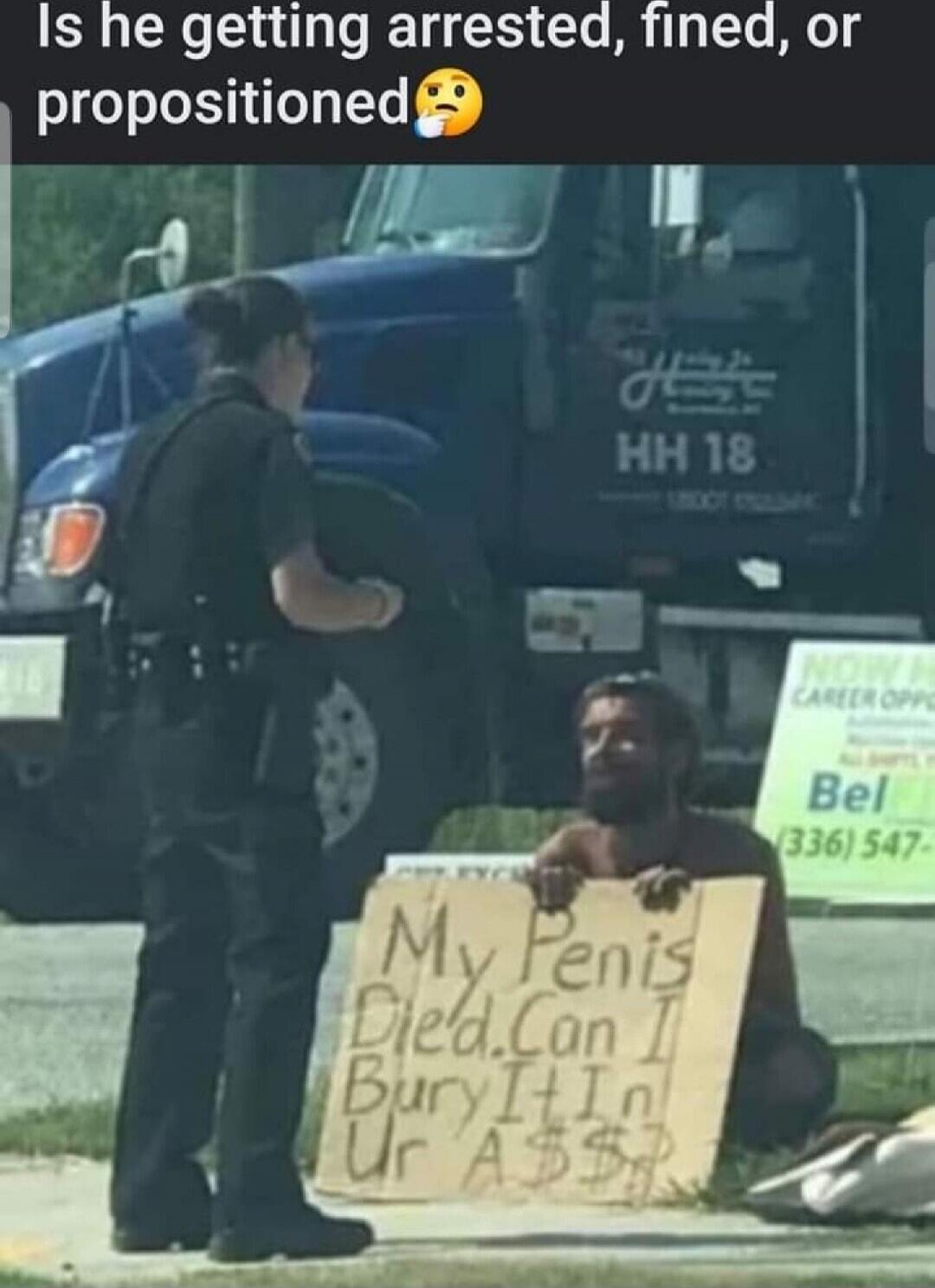 Is he getting arrested, fined, or propositioned 🤔
My Penis Died Can I Bury It In Ur Ass??