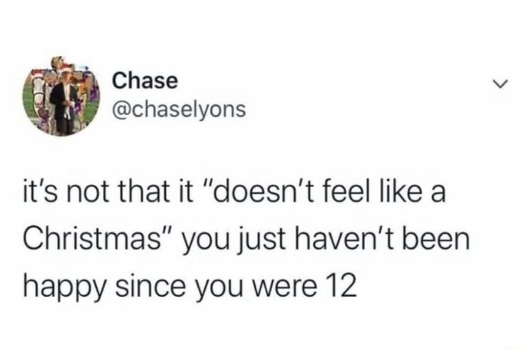 Chase chaselyons its not that it doesnt feel like a Christmas you just havent been happy since you were 12