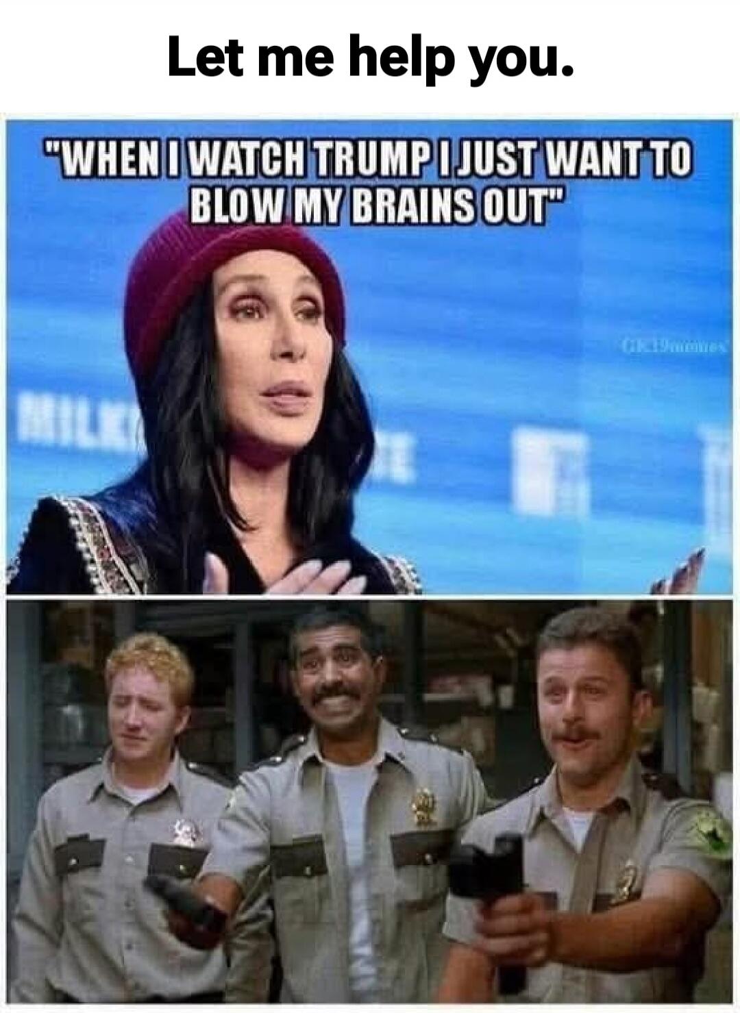 Let me help you.
WHEN I WATCH TRUMP I JUST WANT TO BLOW MY BRAINS OUT