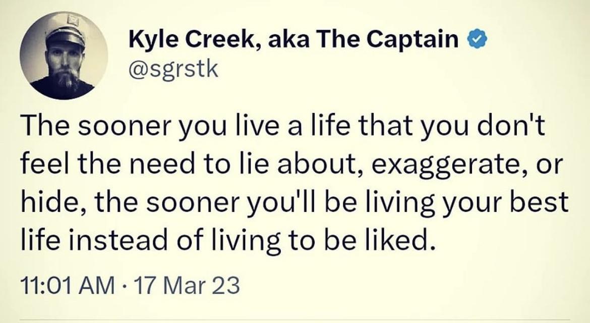 Kyle Creek aka The Captain sgrstk The sooner you live a life that you dont feel the need to lie about exaggerate or hide the sooner youll be living your best life instead of living to be liked 1101 AM 17 Mar 23