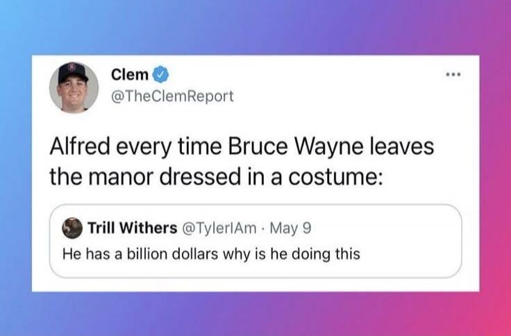 Alfred every time Bruce Wayne leaves the manor dressed in a costume: He has a billion dollars why is he doing this
