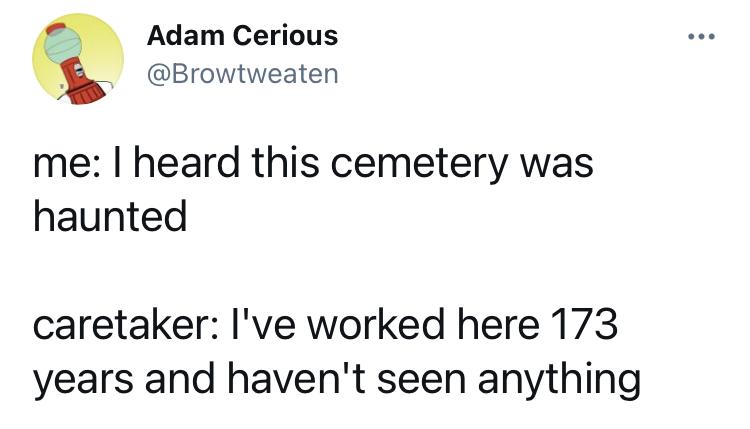Adam Cerious Browtweaten me heard this cemetery was haunted caretaker Ive worked here 173 years and havent seen anything