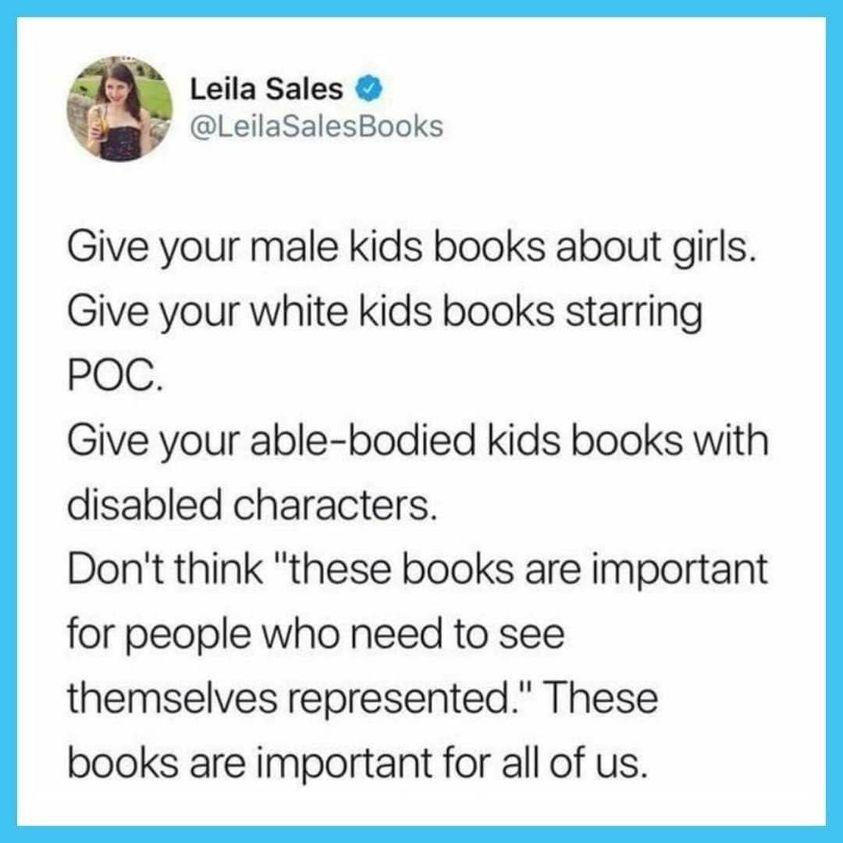 Leila Sales LeilaSalesBooks Give your male kids books about girls Give your white kids books starring POC Give your able bodied kids books with disabled characters Dont think these books are important for people who need to see themselves represented These books are important for all of us