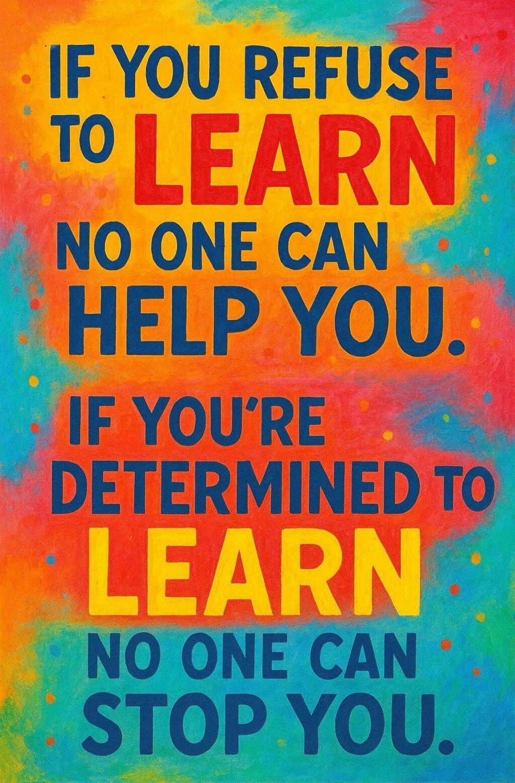 IF YOU REFUSE TO LEARN NO ONE CAN HELP YOU. IF YOU'RE DETERMINED TO LEARN NO ONE CAN STOP YOU.