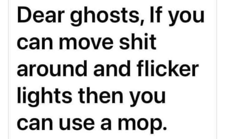 Dear ghosts If you can move shit around and flicker lights then you can use a mop