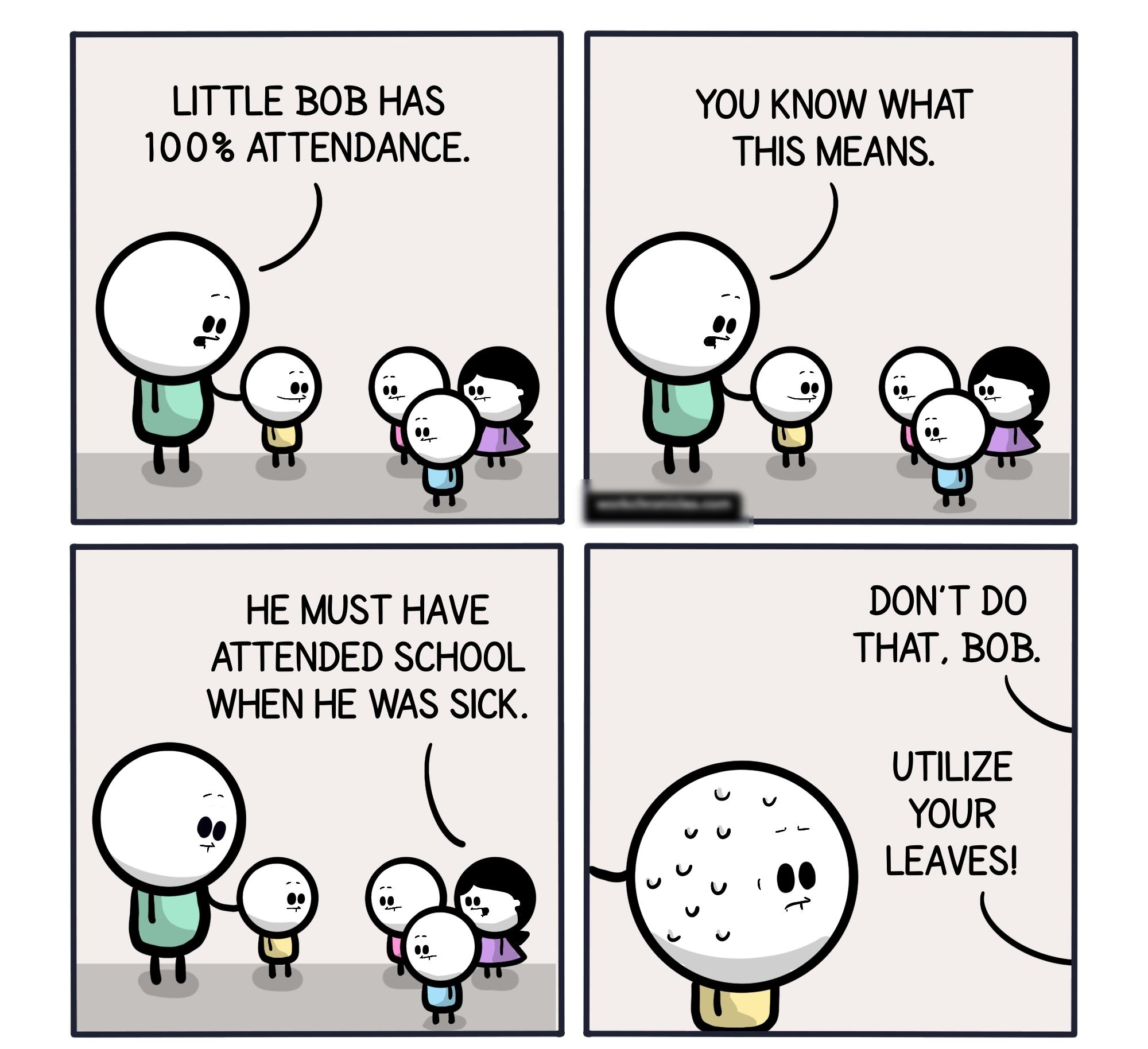 LITTLE BOB HAS 100 ATTENDANCE HE MUST HAVE ATTENDED SCHOOL WHEN HE WAS SICK YOU KNOW WHAT THIS MEANS DONT DO THAT BOB UTILIZE YOUR LEAVES