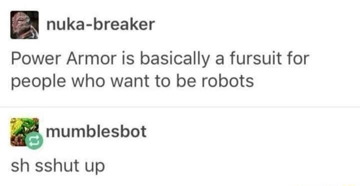 nuka breaker Power Armor is basically a fursuit for people who want to be robots mumblesbot sh sshut up