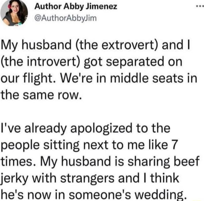 Author Abby Jimenez AuthorAbbylim My husband the extrovert and the introvert got separated on our flight Were in middle seats in the same row Ive already apologized to the people sitting next to me like 7 times My husband is sharing beef jerky with strangers and think hes now in someones wedding