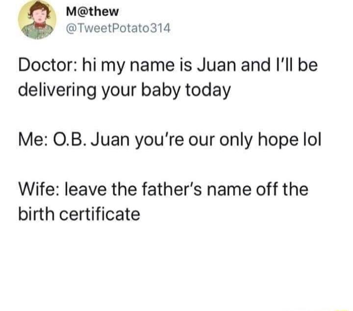 Mthew TweetPotato314 Doctor hi my name is Juan and Ill be delivering your baby today Me OB Juan youre our only hope lol Wife leave the fathers name off the birth certificate