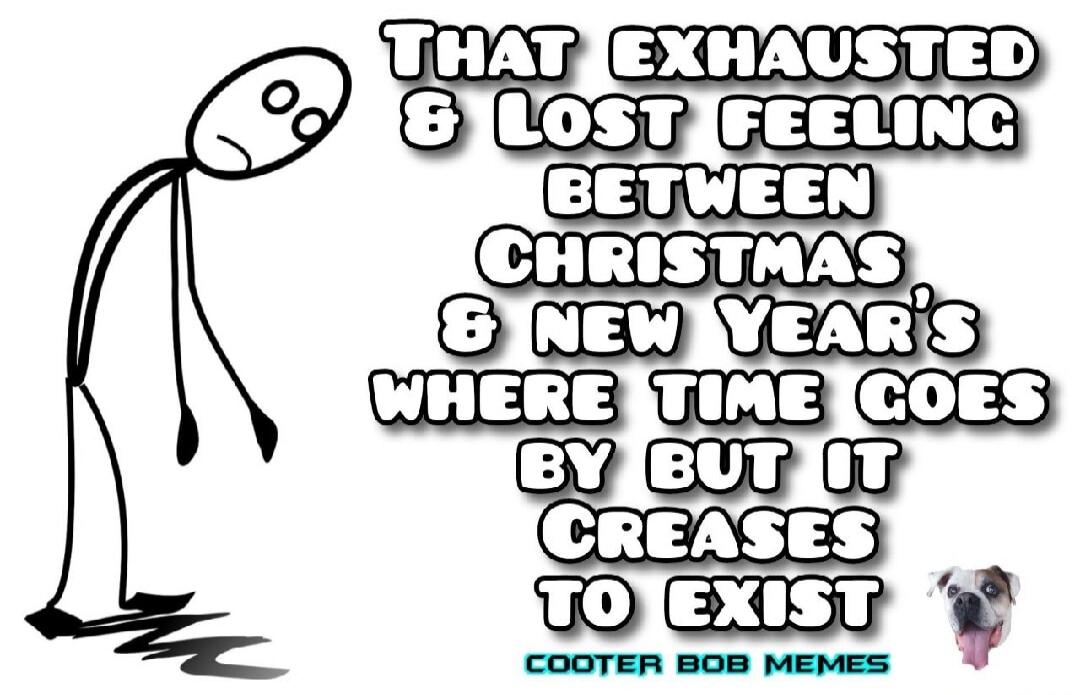 That exhausted & lost feeling between Christmas & New Year's where time goes by but it ceases to exist