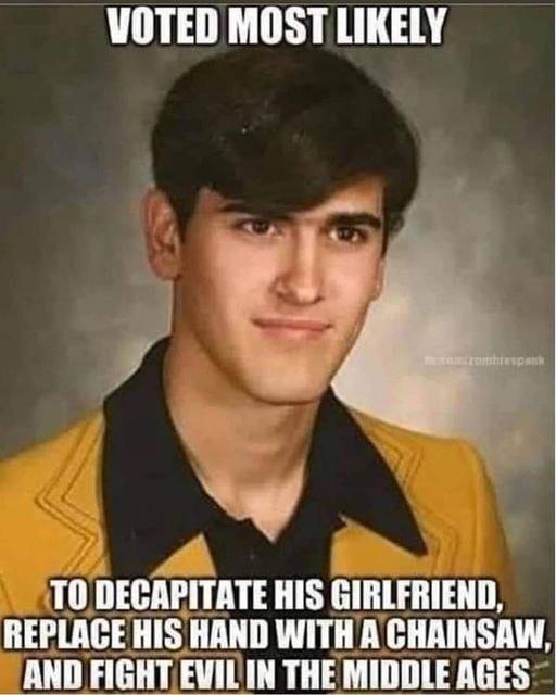 VOTED MOST LIKELY T0 DECAPITATE HIS GIRLFRIEND REPLACEHIS HAND WITH A CHAINSAW AND FIGHT EVILIN THE MIDDLE AGES