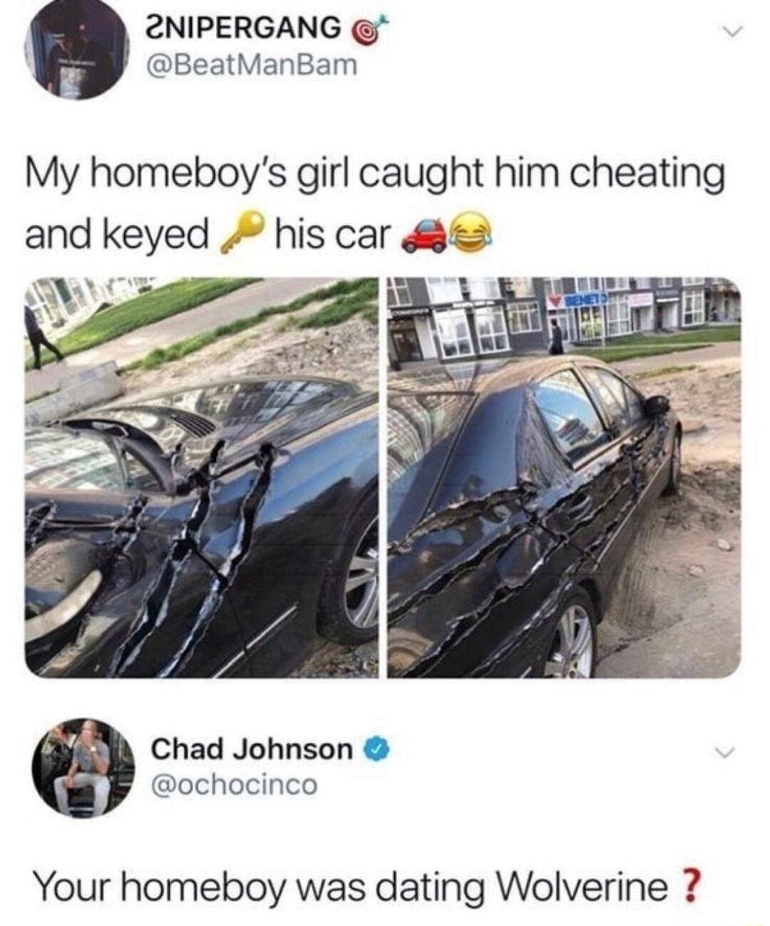 2NIPERGANG A BeatManBam My homeboys girl caught him cheating and keyed his car Chad Johnson ochocinco Your homeboy was dating Wolverine