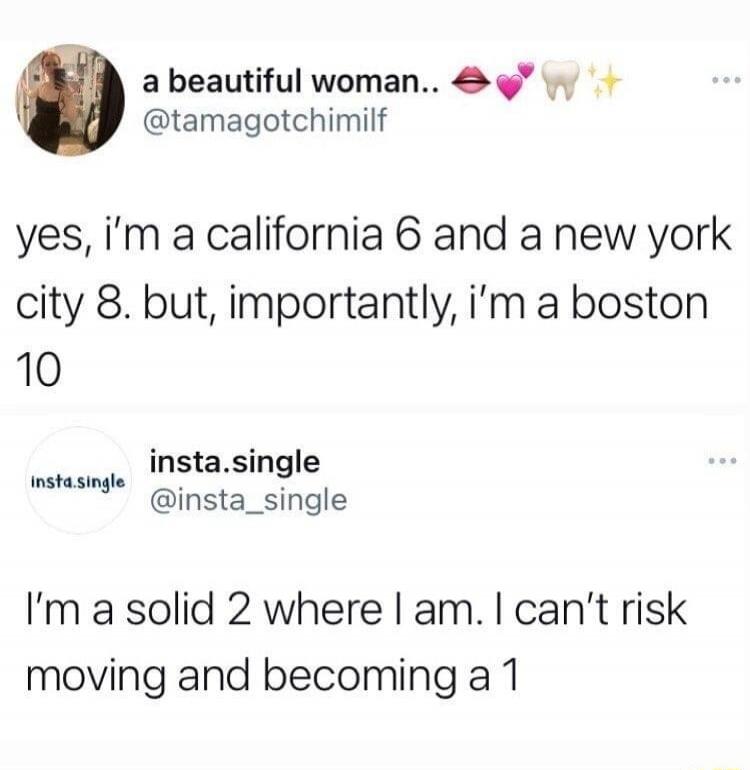 a beautiful woman.. yes, i'm a california 6 and a new york city 8. but, importantly, i'm a boston 10. insta.single I'm a solid 2 where I am. I can't risk moving and becoming a 1