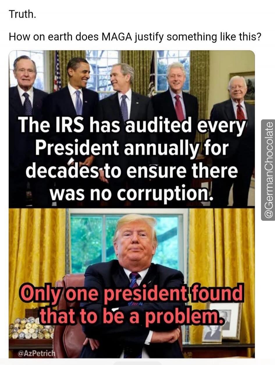 Truth. How on earth does MAGA justify something like this? The IRS has audited every President annually for decades to ensure there was no corruption. Only one president found that to be a problem.