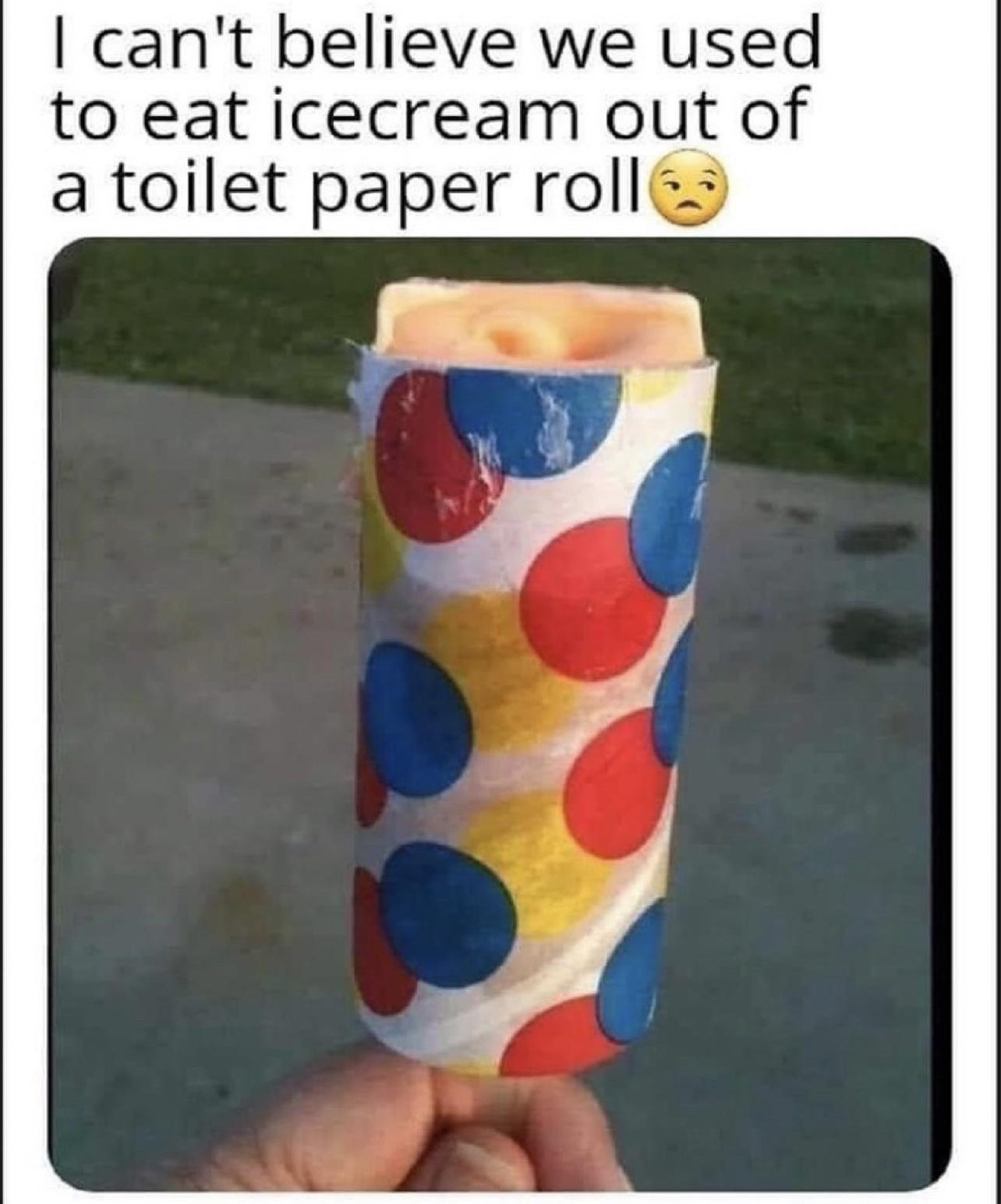 cant believe we used to eat icecream out of a toilet paper rolls