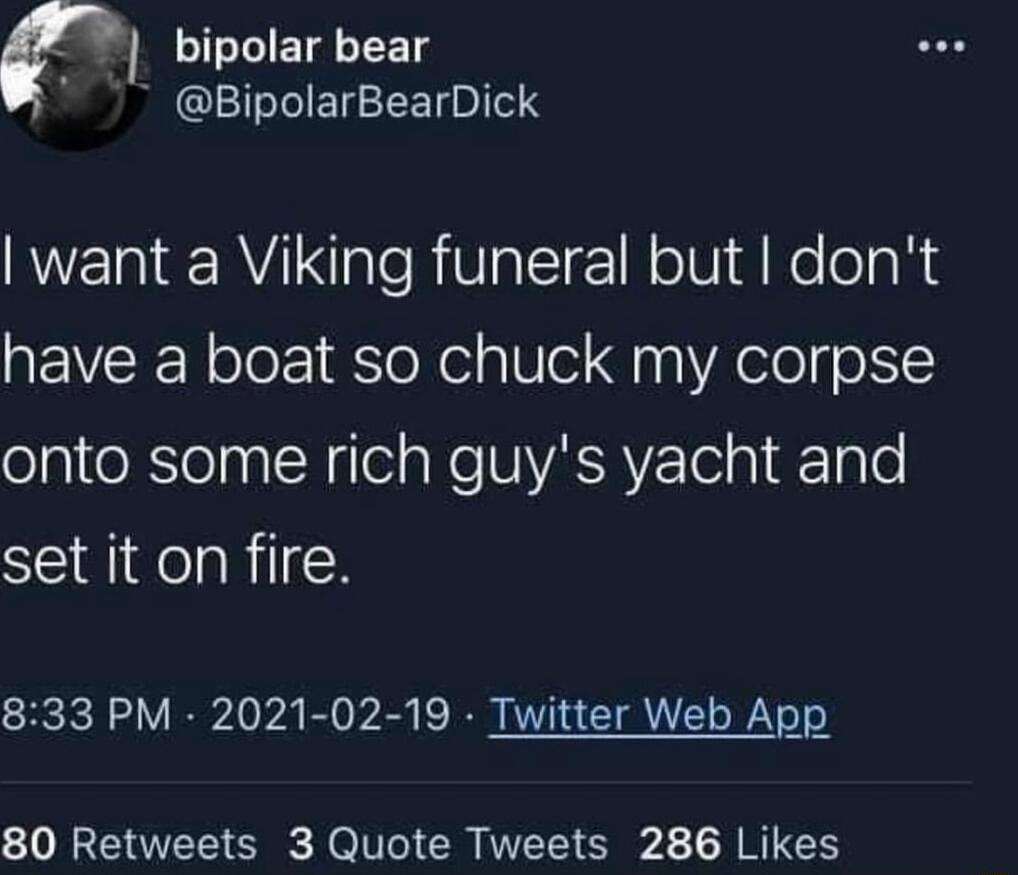 P SIS IET TS 7 BipolarBearDick want a Viking funeral but dont have a boat so chuck my corpse onto some rich guys yacht and STl delailH 833 PM 2021 02 19 Twitter Web App 80 Retweets 3 Quote Tweets 286 Likes