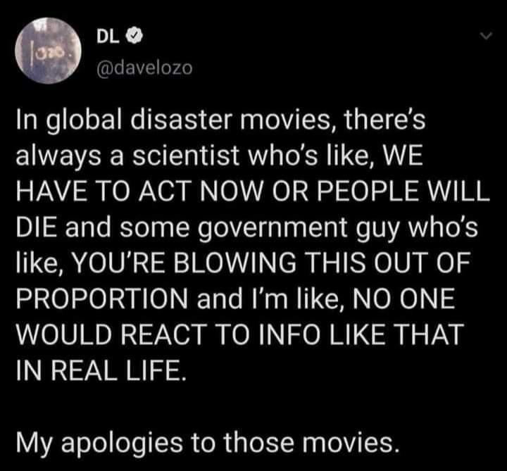 DL LENZEo40 In global disaster movies theres always a scientist whos like WE HAVE TO ACT NOW OR PEOPLE WILL D STaTe Yol a LN olVZTRa na LT e NYAWIR oS like YOURE BLOWING THIS OUT OF PROPORTION and Im like NO ONE WOULD REACT TO INFO LIKE THAT IN REAL LIFE My apologies to those movies