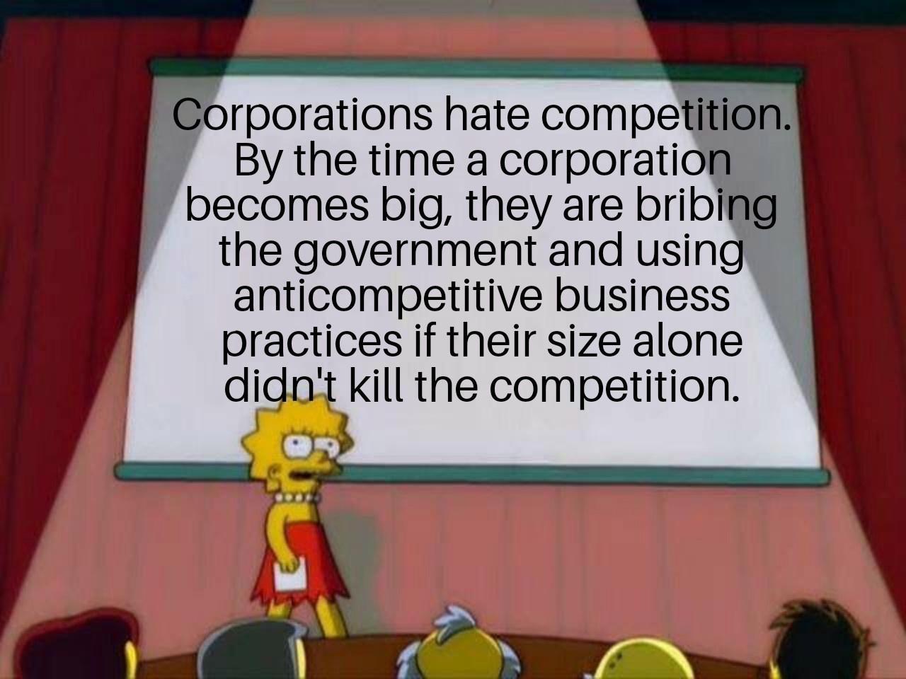 Corporations hate competition By the time a corporati becomes big they are bribl the government and usin anticompetitive business practices if their size alone didnt kill the competition