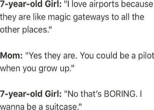 7 year old Girl l love airports because they are like magic gateways to all the other places Mom Yes they are You could be a pilot when you grow up 7 year old Girl No thats BORING wanna be a suitcase