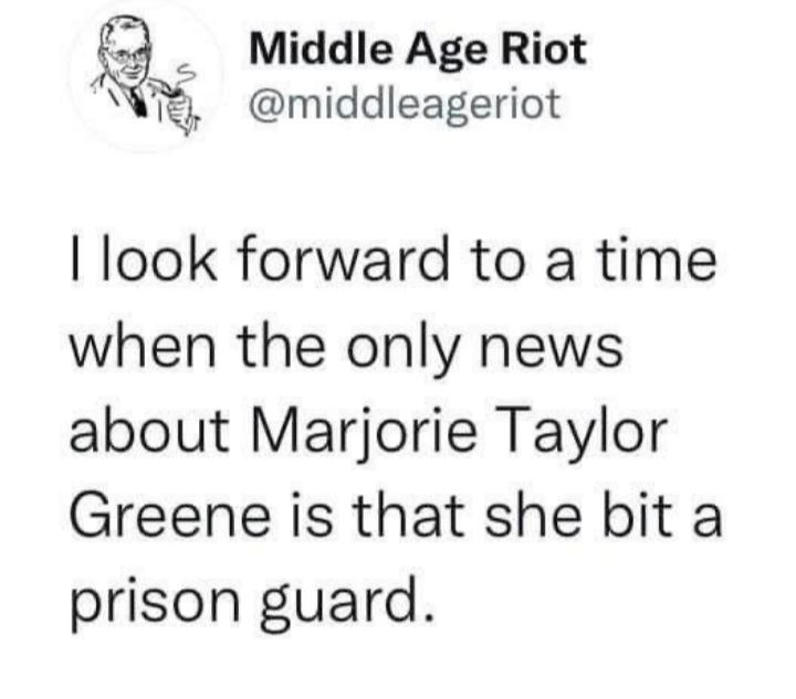 Middle Age Riot A middleageriot look forward to a time when the only news about Marjorie Taylor Greene is that she bit a prison guard