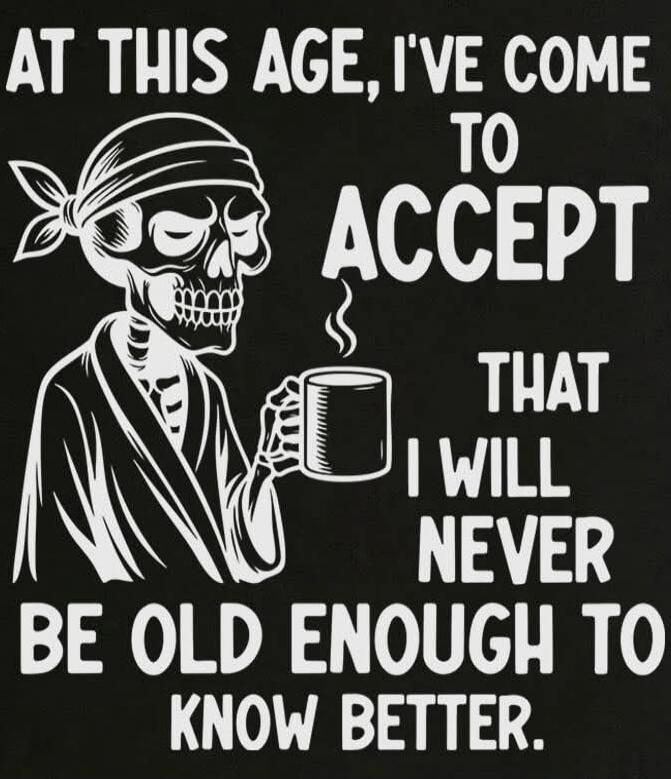 AT THIS AGE, I'VE COME TO ACCEPT THAT I WILL NEVER BE OLD ENOUGH TO KNOW BETTER.
