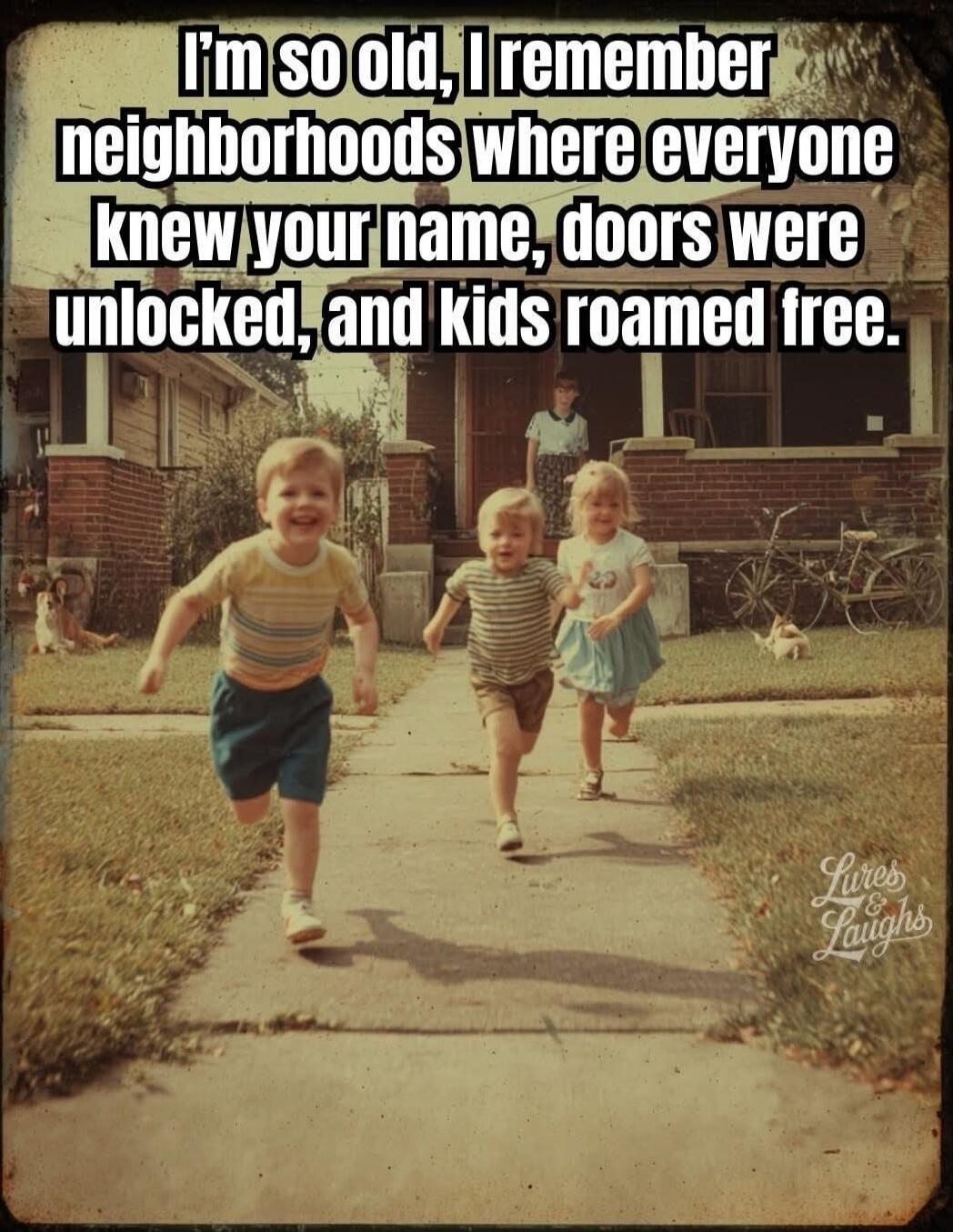 I'm so old, I remember neighborhoods where everyone knew your name, doors were unlocked, and kids roamed free.