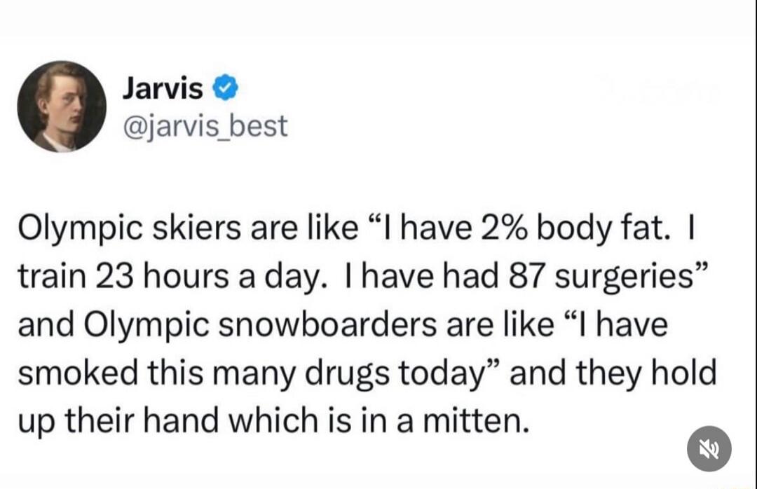 Jarvis @jarvis_best: Olympic skiers are like “I have 2% body fat. I train 23 hours a day. I have had 87 surgeries” and Olympic snowboarders are like “I have smoked this many drugs today” and they hold up their hand which is in a mitten.