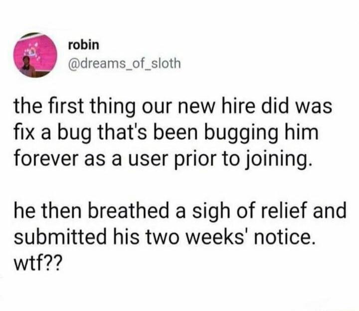 robin dreams_of_sloth the first thing our new hire did was fix a bug thats been bugging him forever as a user prior to joining he then breathed a sigh of relief and submitted his two weeks notice witf